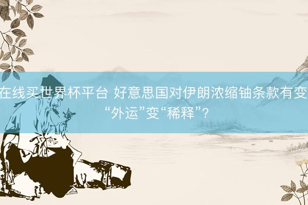 在线买世界杯平台 好意思国对伊朗浓缩铀条款有变: “外运”变“稀释”?