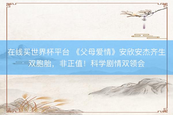 在线买世界杯平台 《父母爱情》安欣安杰齐生双胞胎，非正值！科学剧情双领会