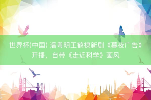 世界杯(中国) 潘粤明王鹤棣新剧《暮夜广告》开播，自带《走近科学》画风