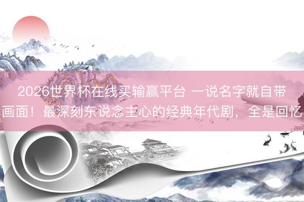 2026世界杯在线买输赢平台 一说名字就自带画面！最深刻东说念主心的经典年代剧，全是回忆