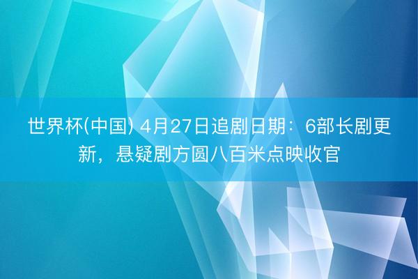 世界杯(中国) 4月27日追剧日期：6部长剧更新，悬疑剧方圆八百米点映收官