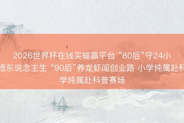 2026世界杯在线买输赢平台 “80后”守24小时书店悟东说念主生 “90后”养龙虾闯创业路 小学纯属赴科普赛场