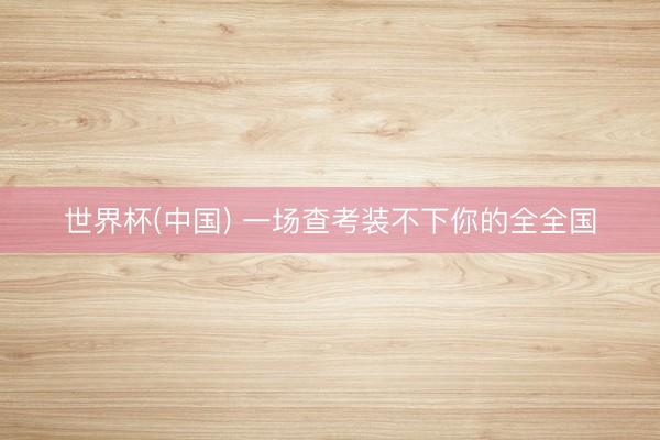 世界杯(中国) 一场查考装不下你的全全国