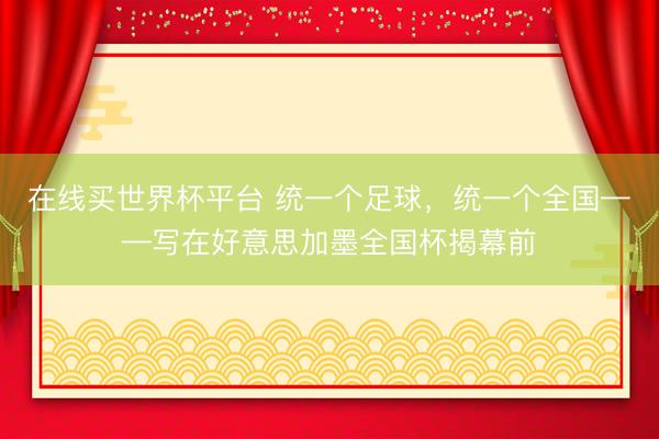 在线买世界杯平台 统一个足球，统一个全国——写在好意思加墨全国杯揭幕前