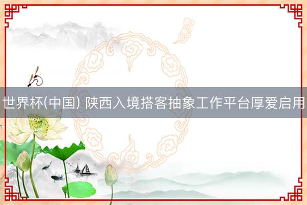 世界杯(中国) 陕西入境搭客抽象工作平台厚爱启用