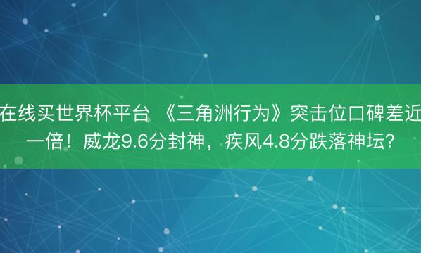 在线买世界杯平台 《三角洲行为》突击位口碑差近一倍！威龙9.6分封神，疾风4.8分跌落神坛？