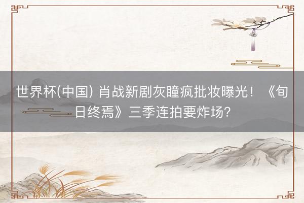 世界杯(中国) 肖战新剧灰瞳疯批妆曝光！《旬日终焉》三季连拍要炸场？