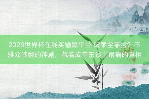 2026世界杯在线买输赢平台 破案全靠捡？不雅众吵翻的神剧，藏着成年东谈主最痛的真相