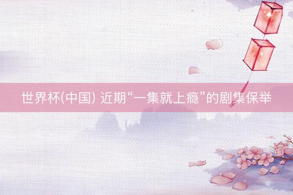 世界杯(中国) 近期“一集就上瘾”的剧集保举