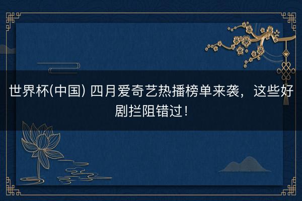 世界杯(中国) 四月爱奇艺热播榜单来袭，这些好剧拦阻错过！