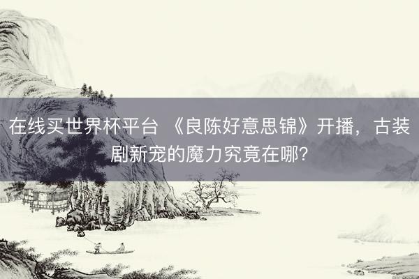 在线买世界杯平台 《良陈好意思锦》开播，古装剧新宠的魔力究竟在哪？