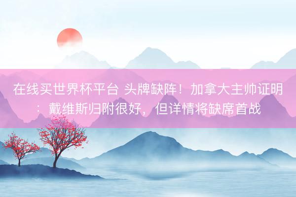 在线买世界杯平台 头牌缺阵！加拿大主帅证明：戴维斯归附很好，但详情将缺席首战