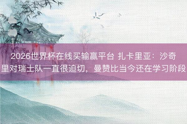 2026世界杯在线买输赢平台 扎卡里亚:沙奇里对瑞士队一直很迫切,曼赞比当今还在学习阶段