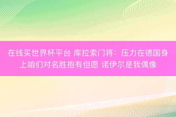 在线买世界杯平台 库拉索门将:压力在德国身上咱们对名胜抱有但愿 诺伊尔是我偶像