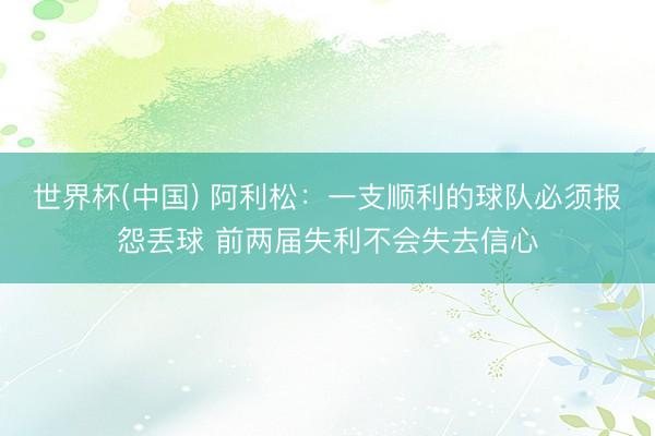 世界杯(中国) 阿利松：一支顺利的球队必须报怨丢球 前两届失利不会失去信心