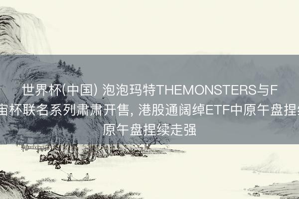 世界杯(中国) 泡泡玛特THEMONSTERS与FIFA宇宙杯联名系列肃肃开售， 港股通阔绰ETF中原午盘捏续走强