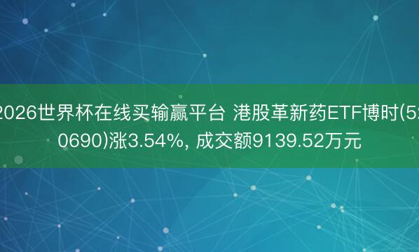 2026世界杯在线买输赢平台 港股革新药ETF博时(520690)涨3.54%， 成交额9139.52万元