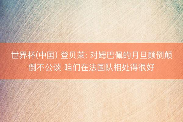 世界杯(中国) 登贝莱: 对姆巴佩的月旦颠倒颠倒不公谈 咱们在法国队相处得很好