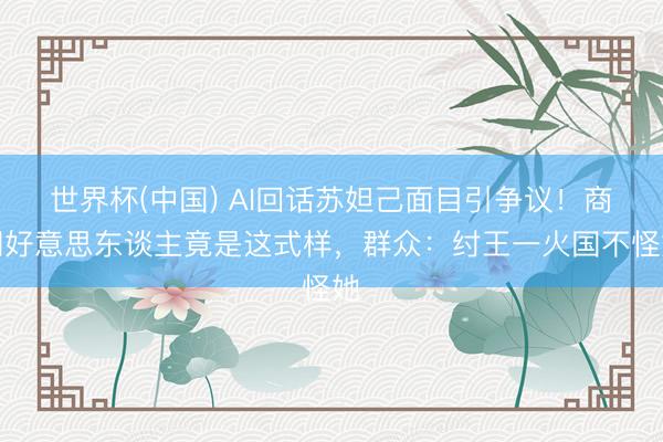 世界杯(中国) AI回话苏妲己面目引争议！商朝好意思东谈主竟是这式样，群众：纣王一火国不怪她