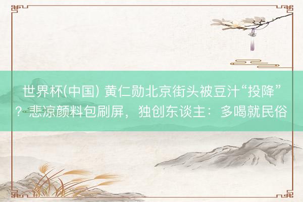 世界杯(中国) 黄仁勋北京街头被豆汁“投降”？悲凉颜料包刷屏，独创东谈主：多喝就民俗