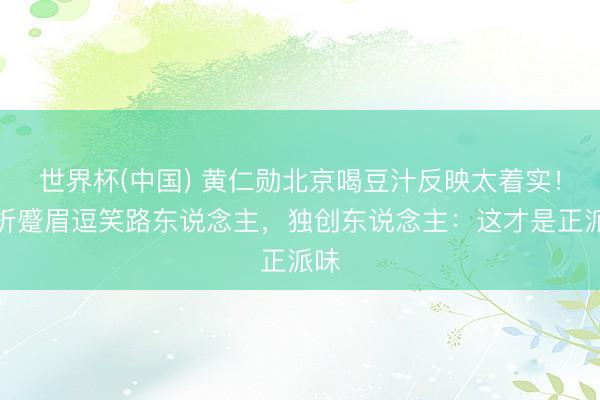 世界杯(中国) 黄仁勋北京喝豆汁反映太着实!磨折蹙眉逗笑路东说念主,独创东说念主:这才是正派味
