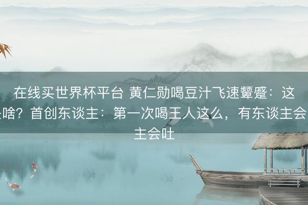在线买世界杯平台 黄仁勋喝豆汁飞速颦蹙：这是啥？首创东谈主：第一次喝王人这么，有东谈主会吐