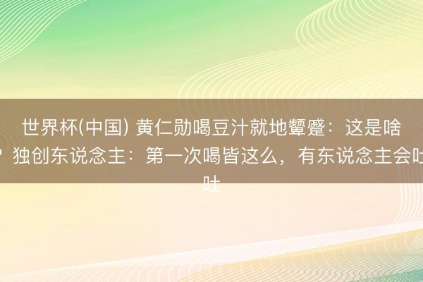 世界杯(中国) 黄仁勋喝豆汁就地颦蹙：这是啥？独创东说念主：第一次喝皆这么，有东说念主会吐