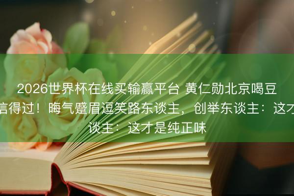 2026世界杯在线买输赢平台 黄仁勋北京喝豆汁反映太信得过！晦气蹙眉逗笑路东谈主，创举东谈主：这才是纯正味