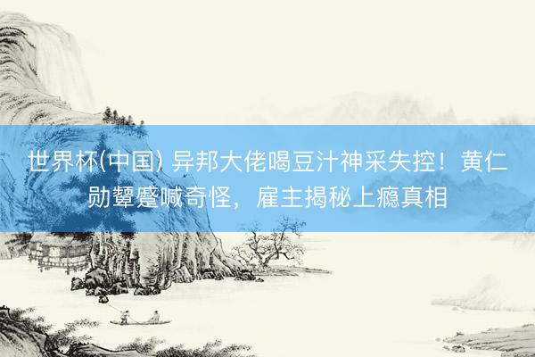 世界杯(中国) 异邦大佬喝豆汁神采失控！黄仁勋颦蹙喊奇怪，雇主揭秘上瘾真相