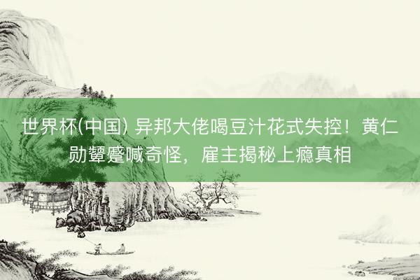 世界杯(中国) 异邦大佬喝豆汁花式失控！黄仁勋颦蹙喊奇怪，雇主揭秘上瘾真相