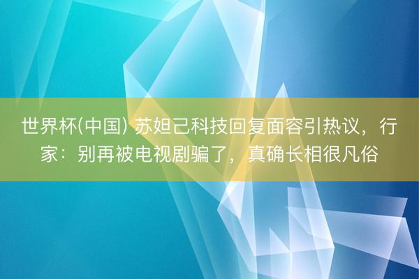 世界杯(中国) 苏妲己科技回复面容引热议，行家：别再被电视剧骗了，真确长相很凡俗