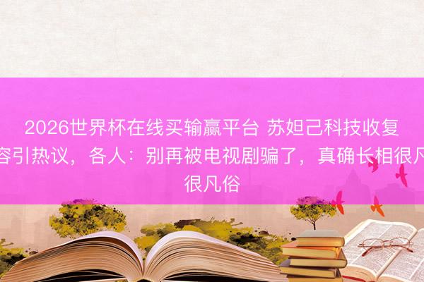 2026世界杯在线买输赢平台 苏妲己科技收复仪容引热议,各人:别再被电视剧骗了,真确长相很凡俗