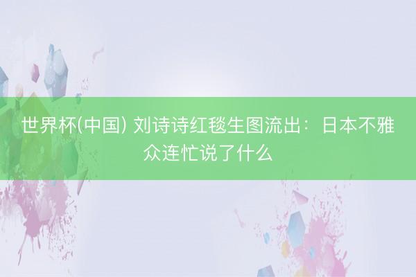 世界杯(中国) 刘诗诗红毯生图流出：日本不雅众连忙说了什么