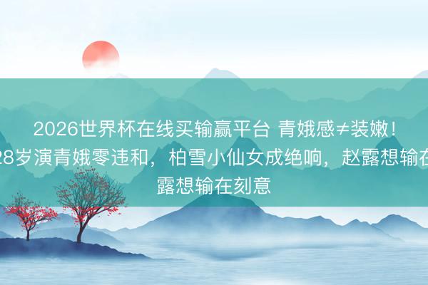 2026世界杯在线买输赢平台 青娥感≠装嫩！袁立28岁演青娥零违和，柏雪小仙女成绝响，赵露想输在刻意