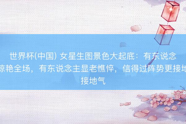 世界杯(中国) 女星生图景色大起底：有东说念主惊艳全场，有东说念主显老憔悴，信得过阵势更接地气