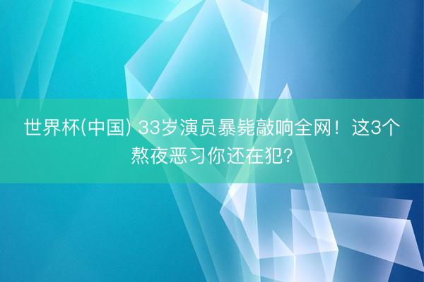 世界杯(中国) 33岁演员暴毙敲响全网！这3个熬夜恶习你还在犯？