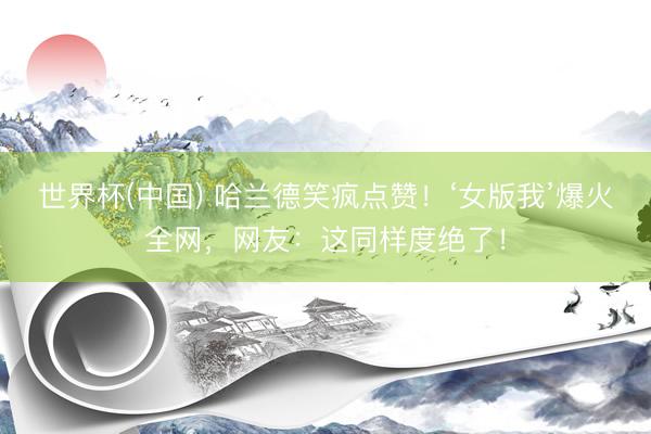 世界杯(中国) 哈兰德笑疯点赞！‘女版我’爆火全网，网友：这同样度绝了！