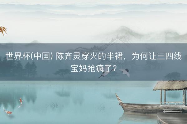 世界杯(中国) 陈齐灵穿火的半裙，为何让三四线宝妈抢疯了？