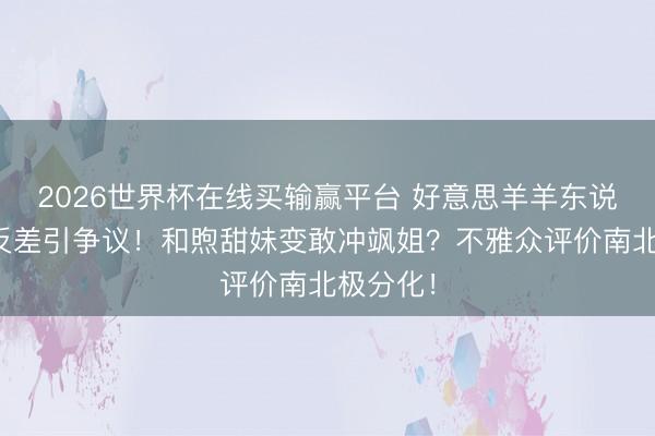 2026世界杯在线买输赢平台 好意思羊羊东说念主设反差引争议！和煦甜妹变敢冲飒姐？不雅众评价南北极分化！