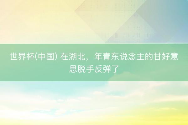 世界杯(中国) 在湖北，年青东说念主的甘好意思脱手反弹了