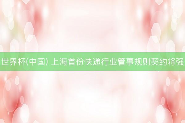 世界杯(中国) 上海首份快递行业管事规则契约将强