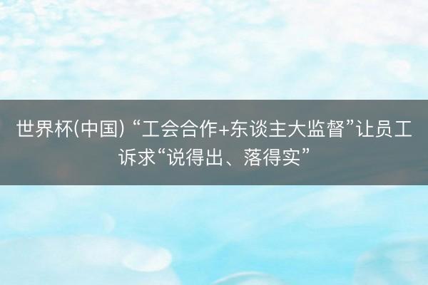 世界杯(中国) “工会合作+东谈主大监督”让员工诉求“说得出、落得实”