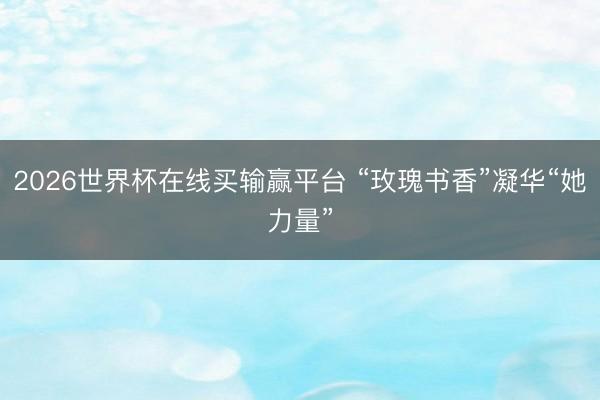 2026世界杯在线买输赢平台 “玫瑰书香”凝华“她力量”
