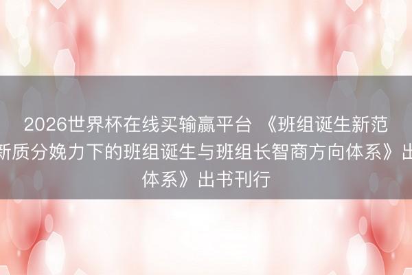 2026世界杯在线买输赢平台 《班组诞生新范式——新质分娩力下的班组诞生与班组长智商方向体系》出书刊行