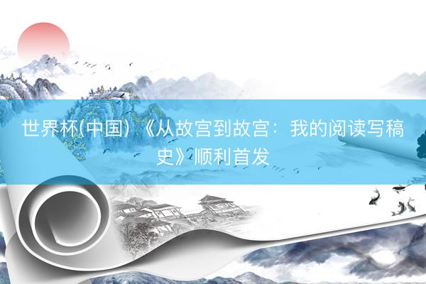 世界杯(中国) 《从故宫到故宫：我的阅读写稿史》顺利首发