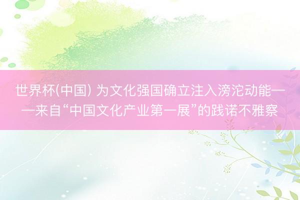 世界杯(中国) 为文化强国确立注入滂沱动能——来自“中国文化产业第一展”的践诺不雅察