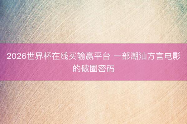 2026世界杯在线买输赢平台 一部潮汕方言电影的破圈密码