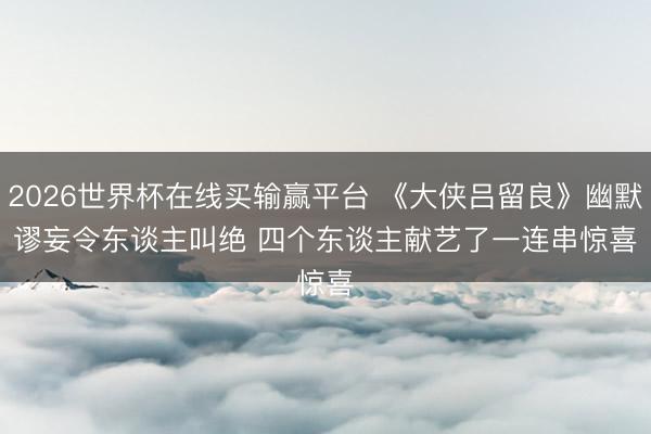 2026世界杯在线买输赢平台 《大侠吕留良》幽默谬妄令东谈主叫绝 四个东谈主献艺了一连串惊喜