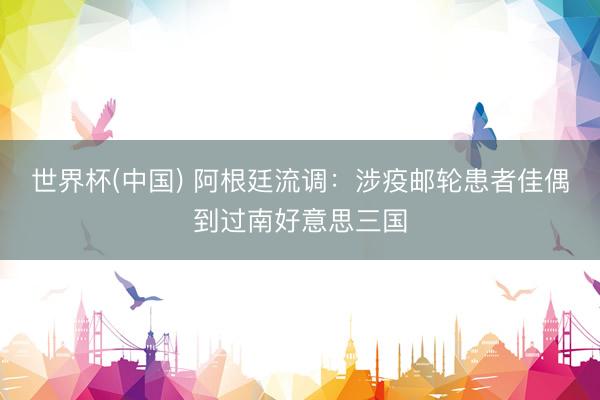 世界杯(中国) 阿根廷流调：涉疫邮轮患者佳偶到过南好意思三国
