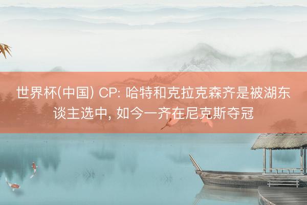 世界杯(中国) CP: 哈特和克拉克森齐是被湖东谈主选中， 如今一齐在尼克斯夺冠